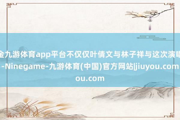 现金九游体育app平台不仅仅叶倩文与林子祥与这次演唱会-Ninegame-九游体育(中国)官方网站|jiuyou.com