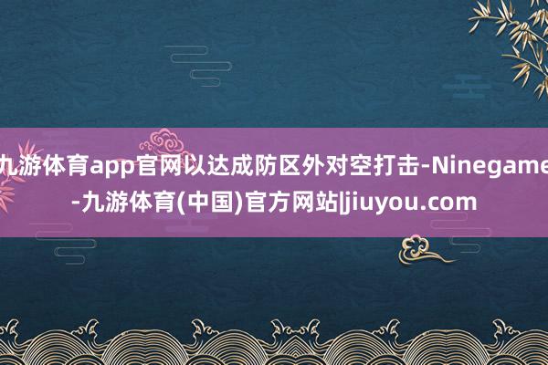 九游体育app官网以达成防区外对空打击-Ninegame-九