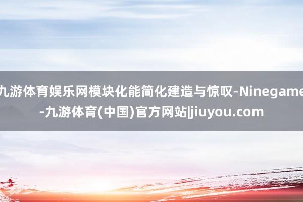 九游体育娱乐网模块化能简化建造与惊叹-Ninegame-九游