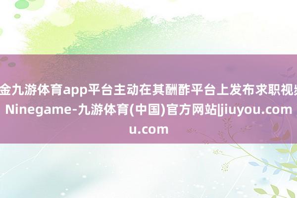 现金九游体育app平台主动在其酬酢平台上发布求职视频-Ninegame-九游体育(中国)官方网站|jiuyou.com