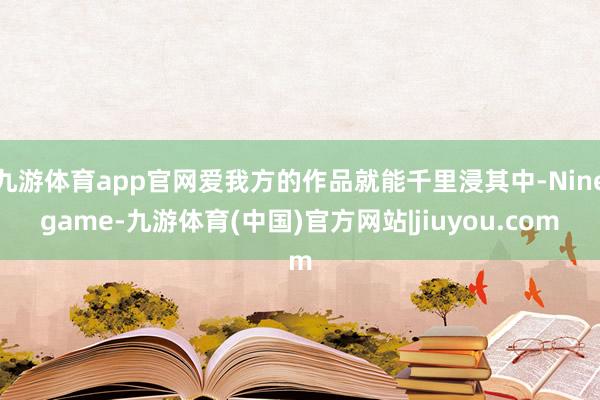 九游体育app官网爱我方的作品就能千里浸其中-Ninegame-九游体育(中国)官方网站|jiuyou.com