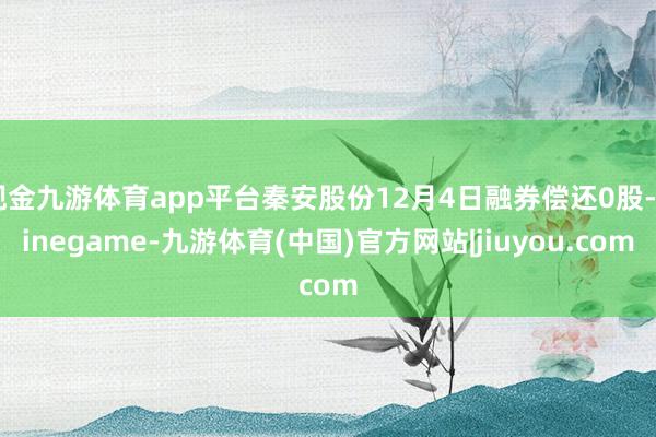 现金九游体育app平台秦安股份12月4日融券偿还0股-Ninegame-九游体育(中国)官方网站|jiuyou.com