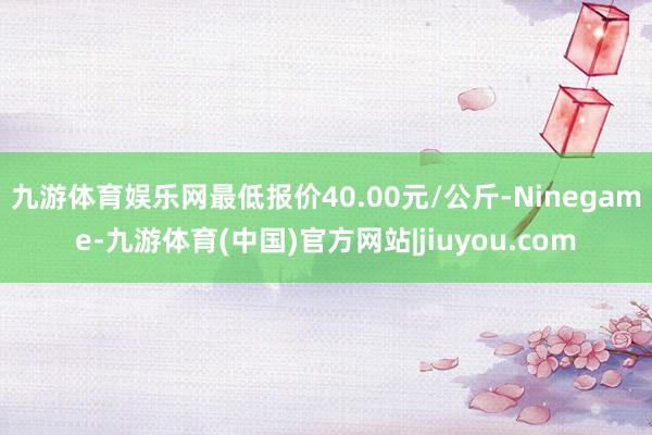九游体育娱乐网最低报价40.00元/公斤-Ninegame-九游体育(中国)官方网站|jiuyou.com