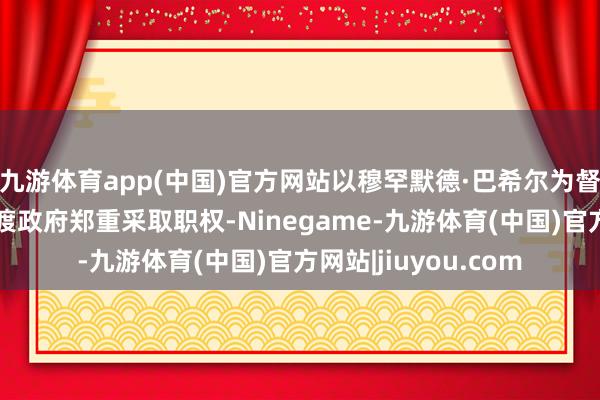 九游体育app(中国)官方网站以穆罕默德·巴希尔为督察总理的