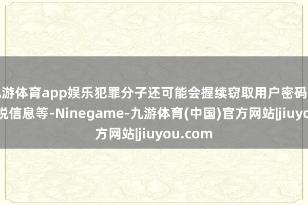 九游体育app娱乐犯罪分子还可能会握续窃取用户密码和浏览敏锐信息等-Ninegame-九游体育(中国)官方网站|jiuyou.com