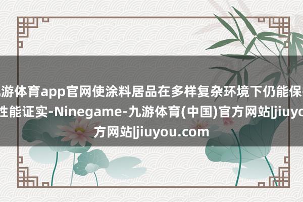 九游体育app官网使涂料居品在多样复杂环境下仍能保抓优异的性能证实-Ninegame-九游体育(中国)官方网站|jiuyou.com
