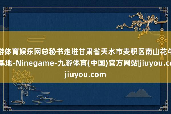 九游体育娱乐网总秘书走进甘肃省天水市麦积区南山花牛苹果基地-