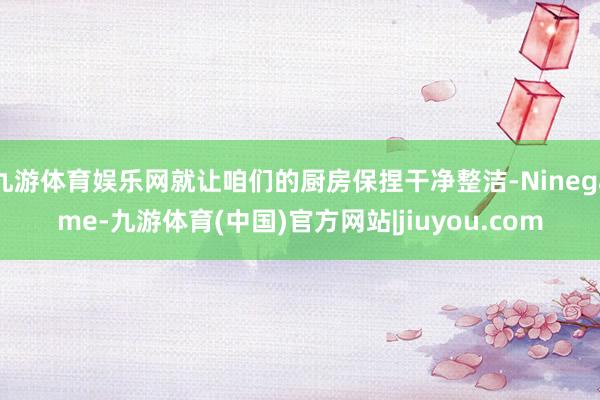 九游体育娱乐网就让咱们的厨房保捏干净整洁-Ninegame-九游体育(中国)官方网站|jiuyou.com