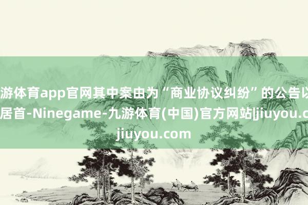九游体育app官网其中案由为“商业协议纠纷”的公告以88则居首-Ninegame-九游体育(中国)官方网站|jiuyou.com