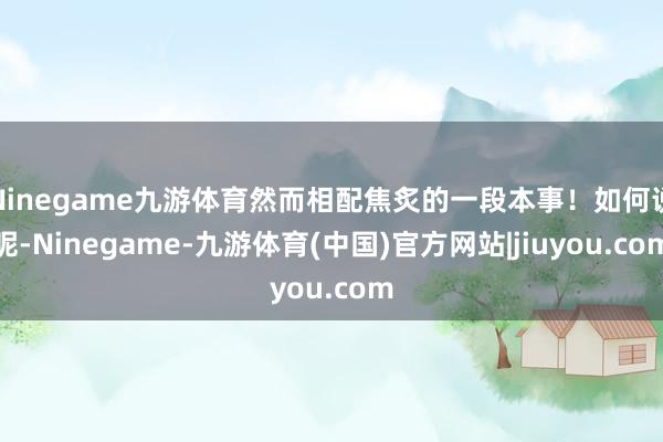 Ninegame九游体育然而相配焦炙的一段本事！如何说呢-N