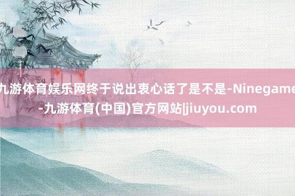 九游体育娱乐网终于说出衷心话了是不是-Ninegame-九游