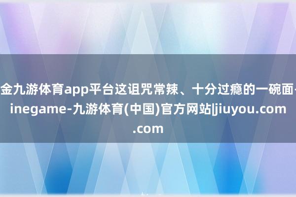 现金九游体育app平台这诅咒常辣、十分过瘾的一碗面-Ninegame-九游体育(中国)官方网站|jiuyou.com