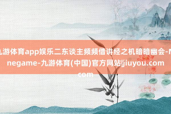 九游体育app娱乐二东谈主频频借讲经之机暗暗幽会-Ninegame-九游体育(中国)官方网站|jiuyou.com