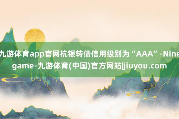 九游体育app官网杭银转债信用级别为“AAA”-Ninegame-九游体育(中国)官方网站|jiuyou.com