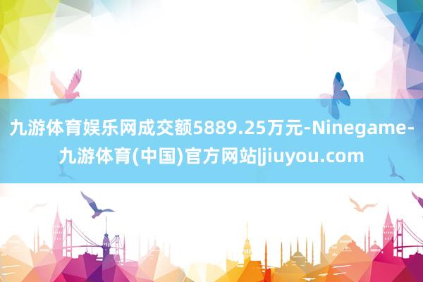 九游体育娱乐网成交额5889.25万元-Ninegame-九游体育(中国)官方网站|jiuyou.com