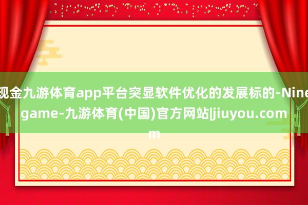 现金九游体育app平台突显软件优化的发展标的-Ninegame-九游体育(中国)官方网站|jiuyou.com