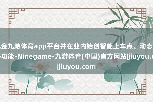 现金九游体育app平台并在业内始创智能上车点、动态选路等功能