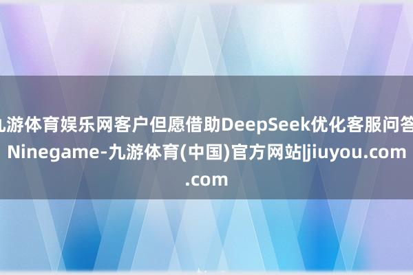 九游体育娱乐网客户但愿借助DeepSeek优化客服问答-Ni