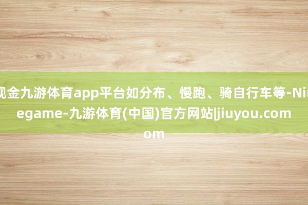 现金九游体育app平台如分布、慢跑、骑自行车等-Ninega