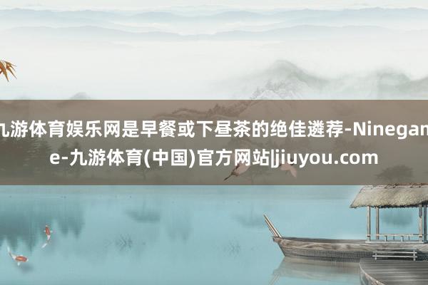 九游体育娱乐网是早餐或下昼茶的绝佳遴荐-Ninegame-九