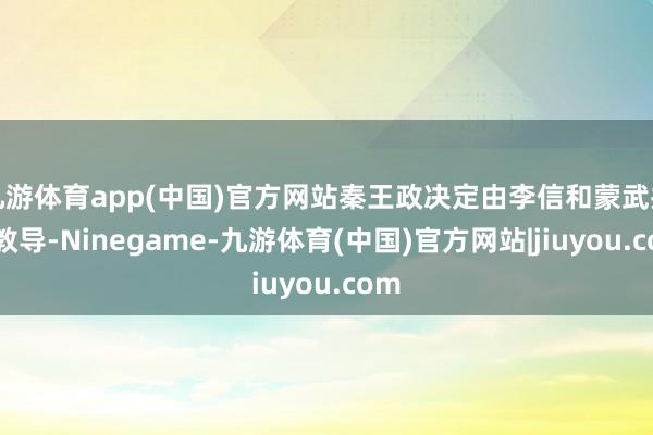 九游体育app(中国)官方网站秦王政决定由李信和蒙武共同教导-Ninegame-九游体育(中国)官方网站|jiuyou.com