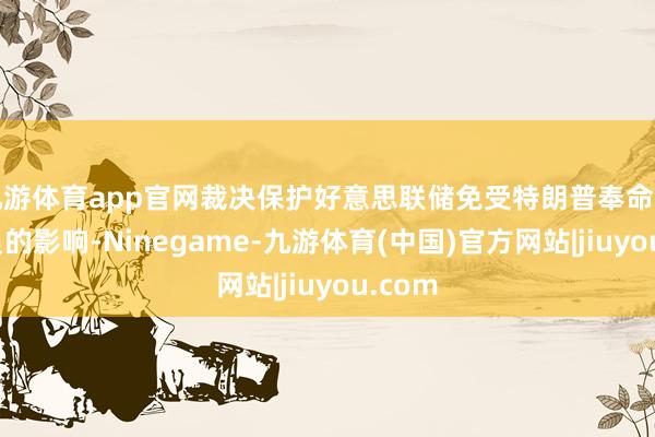 九游体育app官网裁决保护好意思联储免受特朗普奉命高档官员的影响-Ninegame-九游体育(中国)官方网站|jiuyou.com