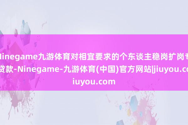 Ninegame九游体育对相宜要求的个东谈主稳岗扩岗专项贷款