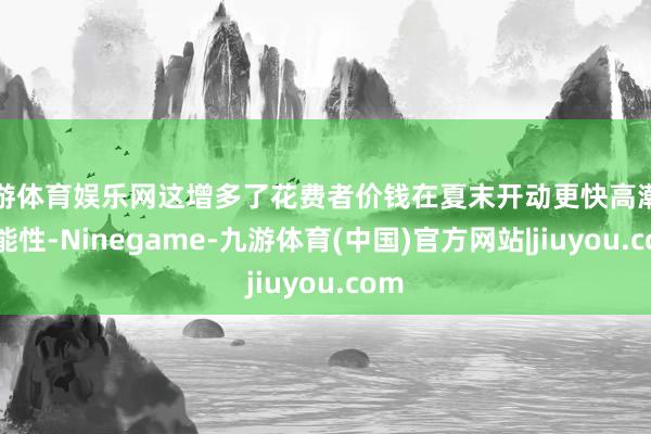九游体育娱乐网这增多了花费者价钱在夏末开动更快高潮的可能性-