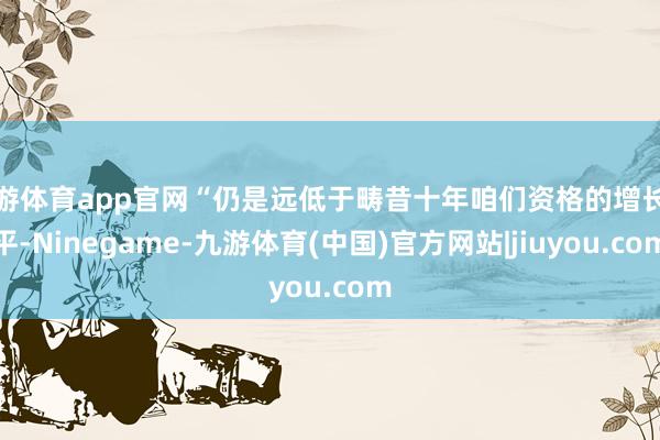九游体育app官网“仍是远低于畴昔十年咱们资格的增长水平-N