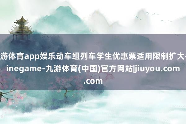 九游体育app娱乐动车组列车学生优惠票适用限制扩大-Ninegame-九游体育(中国)官方网站|jiuyou.com