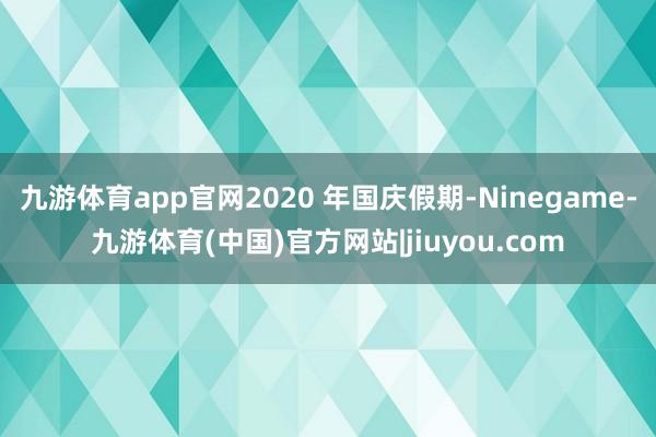 九游体育app官网2020 年国庆假期-Ninegame-九游体育(中国)官方网站|jiuyou.com