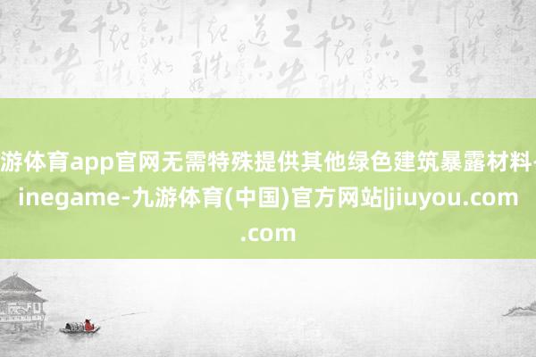 九游体育app官网无需特殊提供其他绿色建筑暴露材料-Ninegame-九游体育(中国)官方网站|jiuyou.com