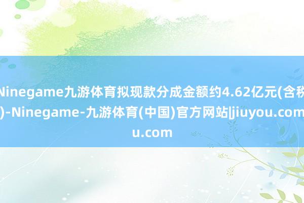 Ninegame九游体育拟现款分成金额约4.62亿元(含税)