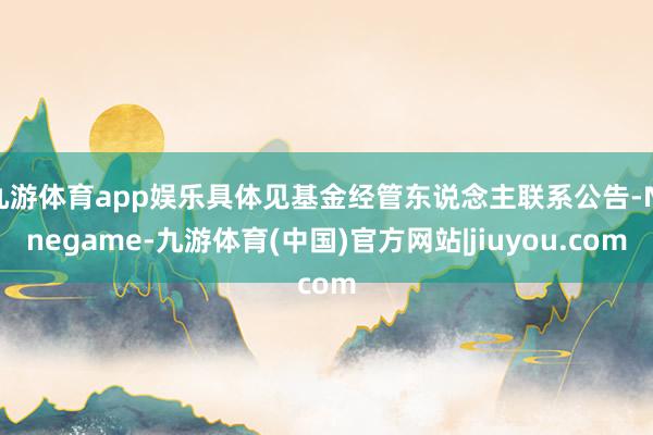 九游体育app娱乐具体见基金经管东说念主联系公告-Nineg