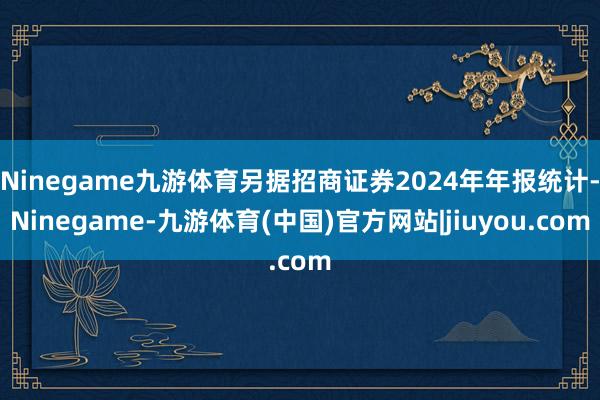 Ninegame九游体育另据招商证券2024年年报统计-Ni