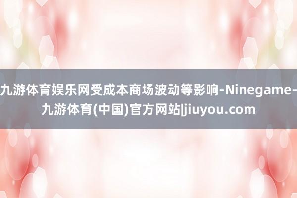 九游体育娱乐网受成本商场波动等影响-Ninegame-九游体