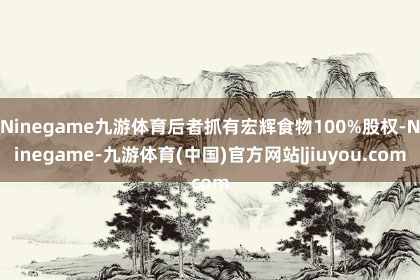 Ninegame九游体育后者抓有宏辉食物100%股权-Nin