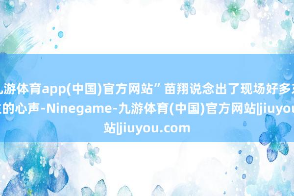 九游体育app(中国)官方网站”苗翔说念出了现场好多东说念主