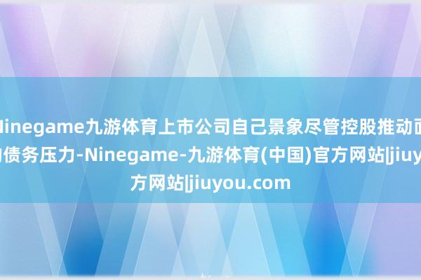 Ninegame九游体育上市公司自己景象尽管控股推动面对较高