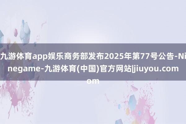 九游体育app娱乐商务部发布2025年第77号公告-Ninegame-九游体育(中国)官方网站|jiuyou.com