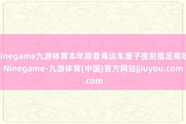 Ninegame九游体育本年跟着海运车厘子提前插足商场-Ni