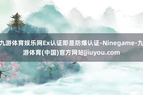九游体育娱乐网Ex认证即是防爆认证-Ninegame-九游体